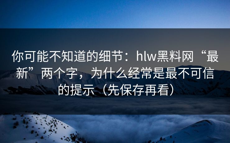 你可能不知道的细节：hlw黑料网“最新”两个字，为什么经常是最不可信的提示（先保存再看）