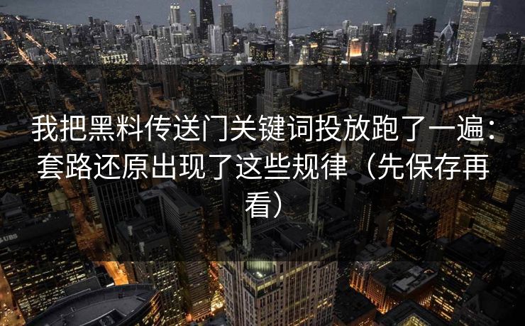 我把黑料传送门关键词投放跑了一遍：套路还原出现了这些规律（先保存再看）