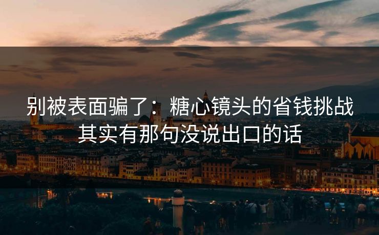 别被表面骗了：糖心镜头的省钱挑战其实有那句没说出口的话