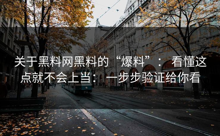 关于黑料网黑料的“爆料”： 看懂这点就不会上当： 一步步验证给你看
