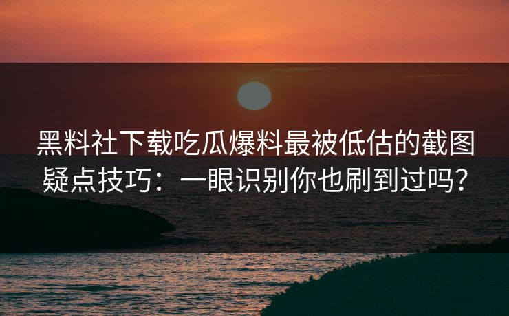 黑料社下载吃瓜爆料最被低估的截图疑点技巧：一眼识别你也刷到过吗？