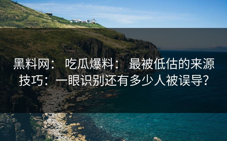 黑料网： 吃瓜爆料： 最被低估的来源技巧：一眼识别还有多少人被误导？
