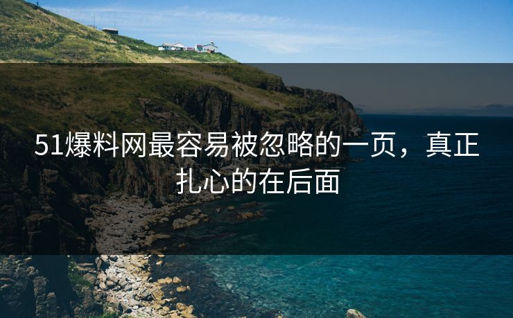 51爆料网最容易被忽略的一页，真正扎心的在后面
