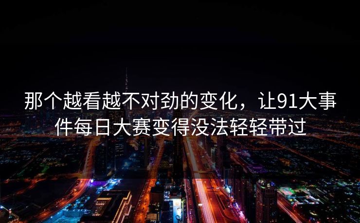 那个越看越不对劲的变化，让91大事件每日大赛变得没法轻轻带过