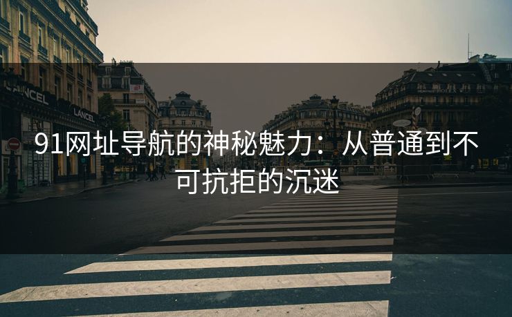 91网址导航的神秘魅力：从普通到不可抗拒的沉迷