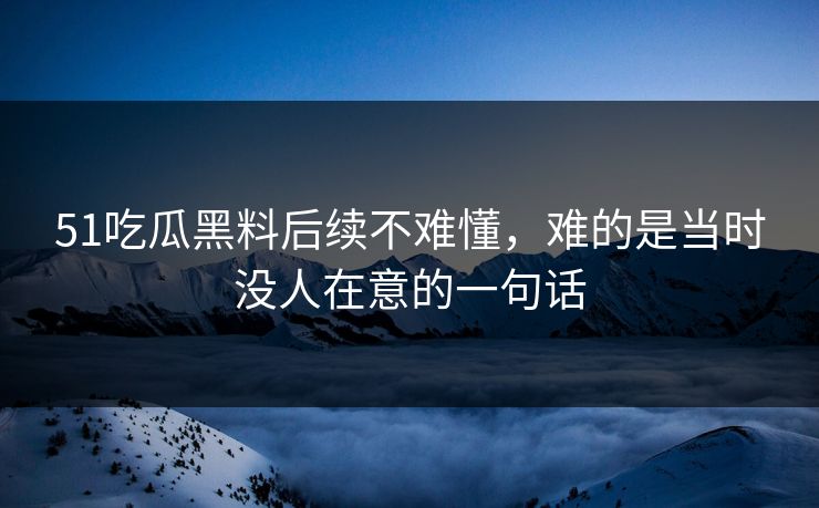51吃瓜黑料后续不难懂，难的是当时没人在意的一句话