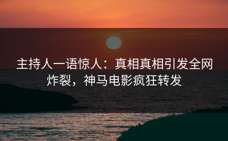 主持人一语惊人：真相真相引发全网炸裂，神马电影疯狂转发