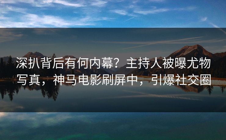 深扒背后有何内幕？主持人被曝尤物写真，神马电影刷屏中，引爆社交圈