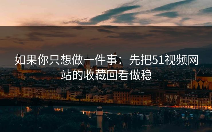 如果你只想做一件事：先把51视频网站的收藏回看做稳